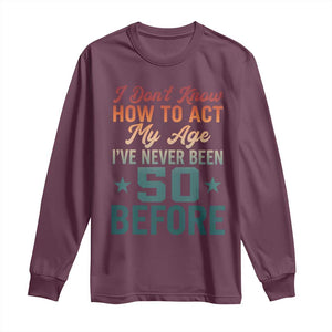 50th Birthday Long Sleeve Shirt I Don't Know How To Act My Age I've Never Been 50 Before