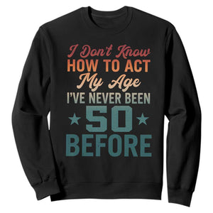 50th Birthday Sweatshirt I Don't Know How To Act My Age I've Never Been 50 Before