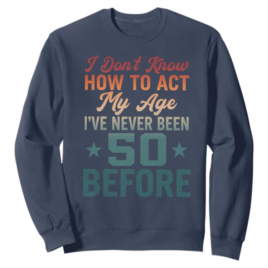 50th Birthday Sweatshirt I Don't Know How To Act My Age I've Never Been 50 Before