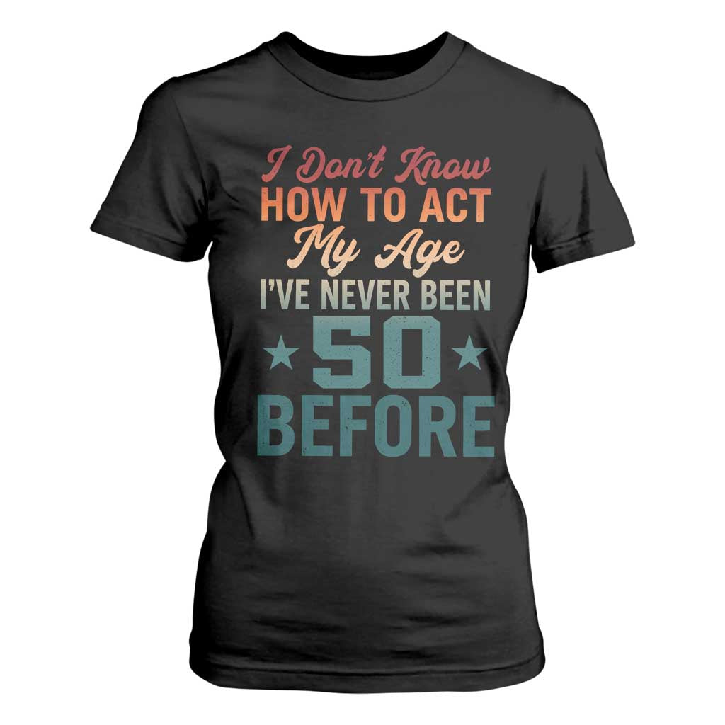 50th Birthday T Shirt For Women I Don't Know How To Act My Age I've Never Been 50 Before