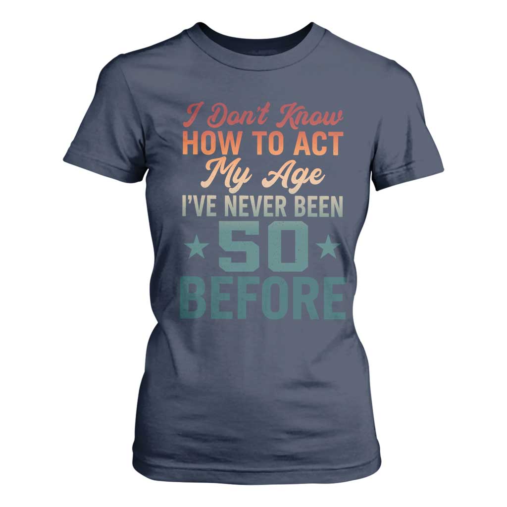 50th Birthday T Shirt For Women I Don't Know How To Act My Age I've Never Been 50 Before