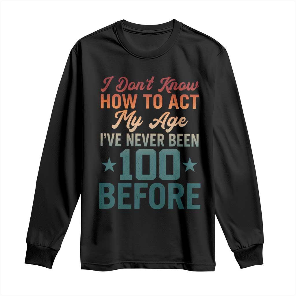 100th Birthday Long Sleeve Shirt I Don't Know How To Act My Age I've Never Been 100 Before
