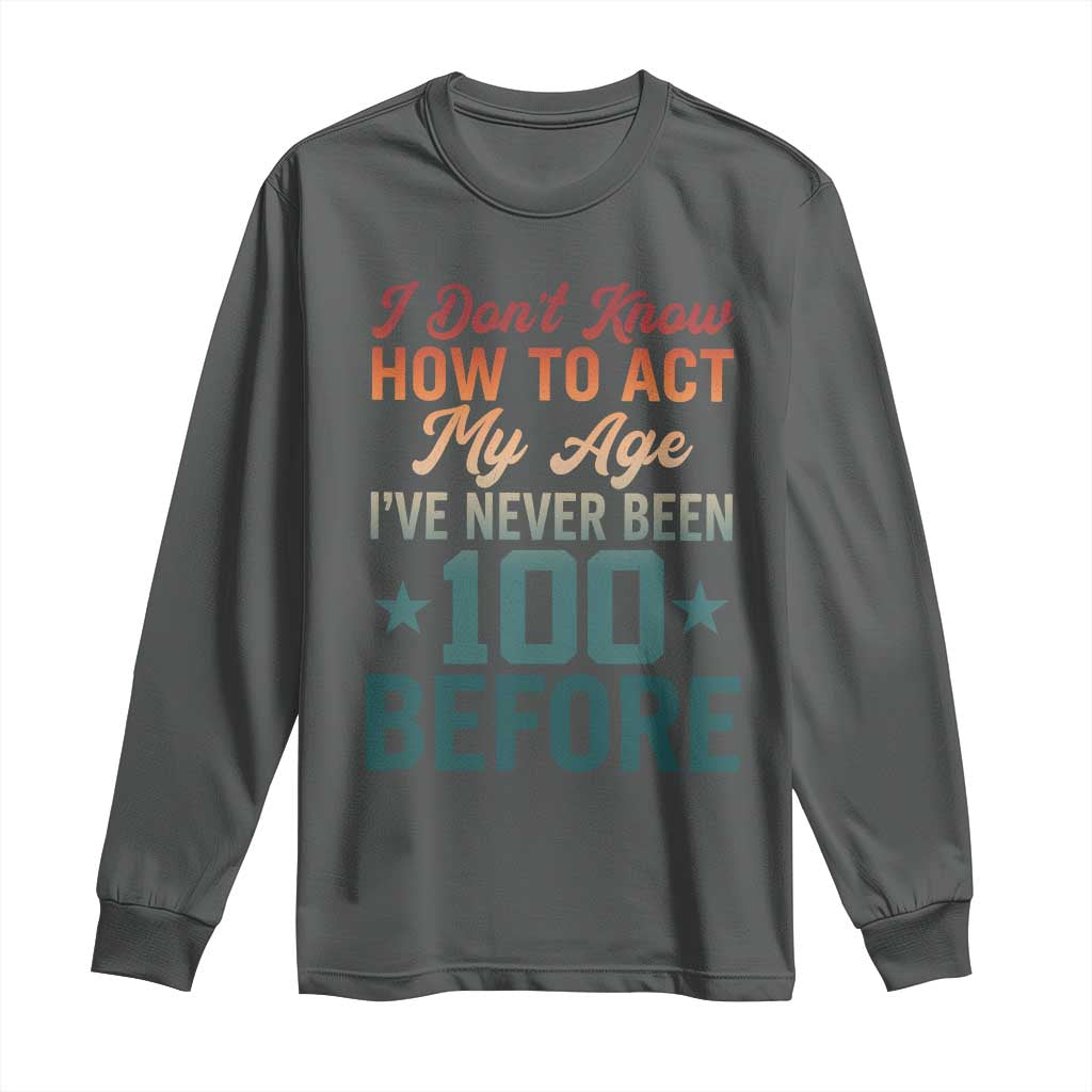 100th Birthday Long Sleeve Shirt I Don't Know How To Act My Age I've Never Been 100 Before