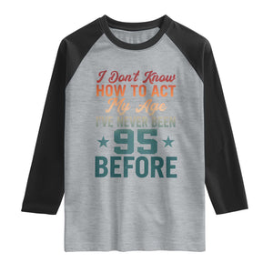 95th Birthday Raglan Shirt I Don't Know How To Act My Age I've Never Been 95 Before