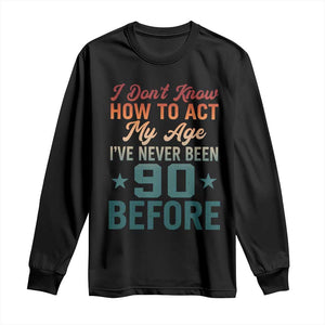 90th Birthday Long Sleeve Shirt I Don't Know How To Act My Age I've Never Been 90 Before