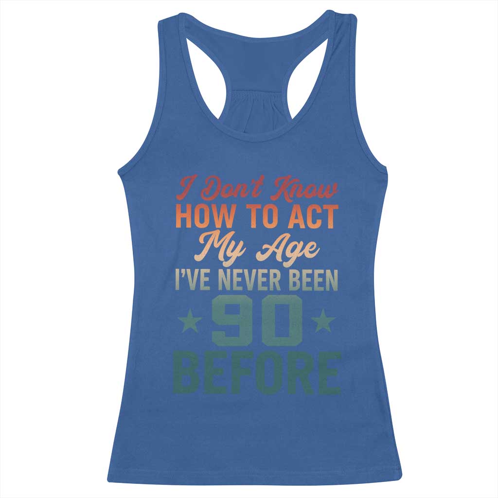 90th Birthday Racerback Tank Top I Don't Know How To Act My Age I've Never Been 90 Before