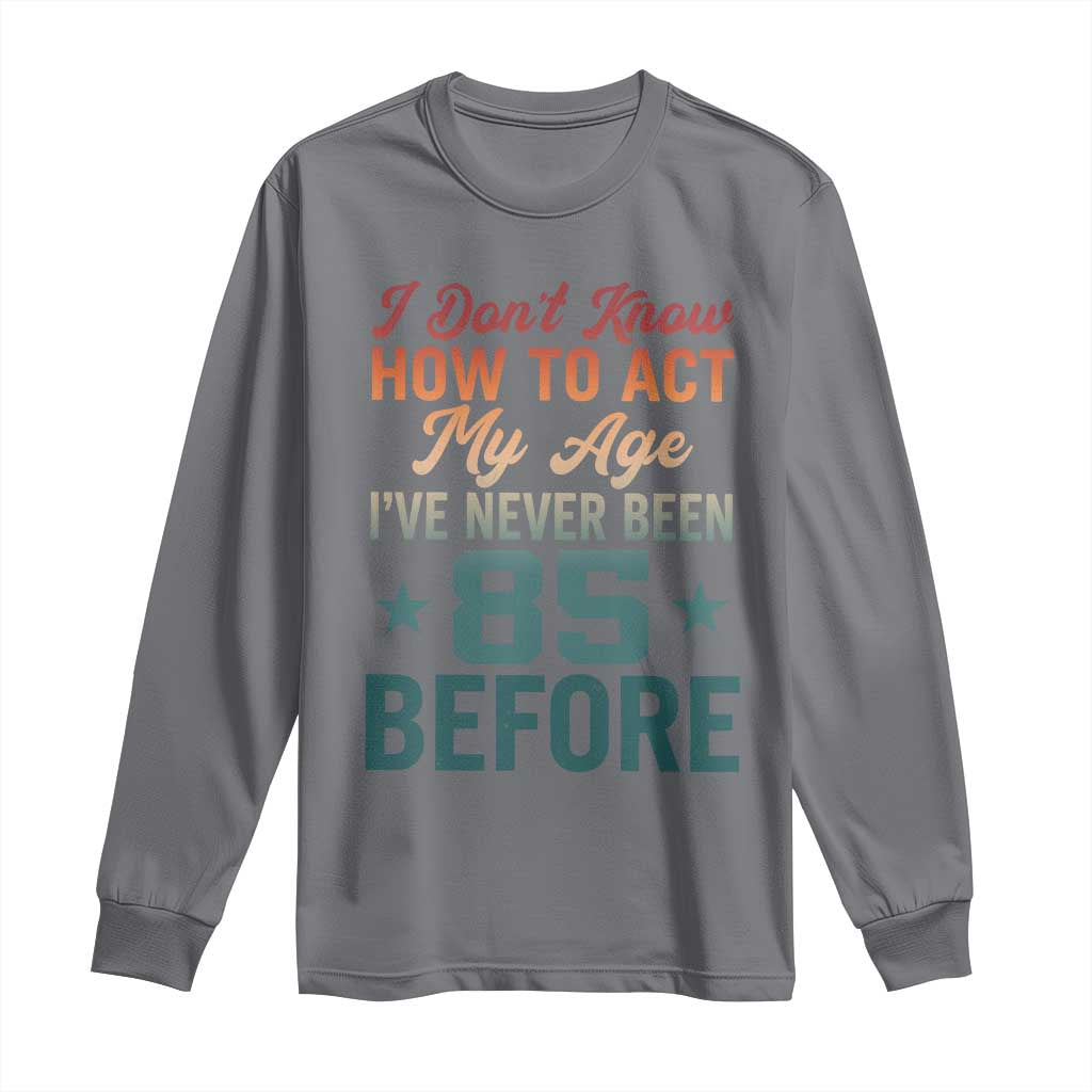 85th Birthday Long Sleeve Shirt I Don't Know How To Act My Age I've Never Been 85 Before
