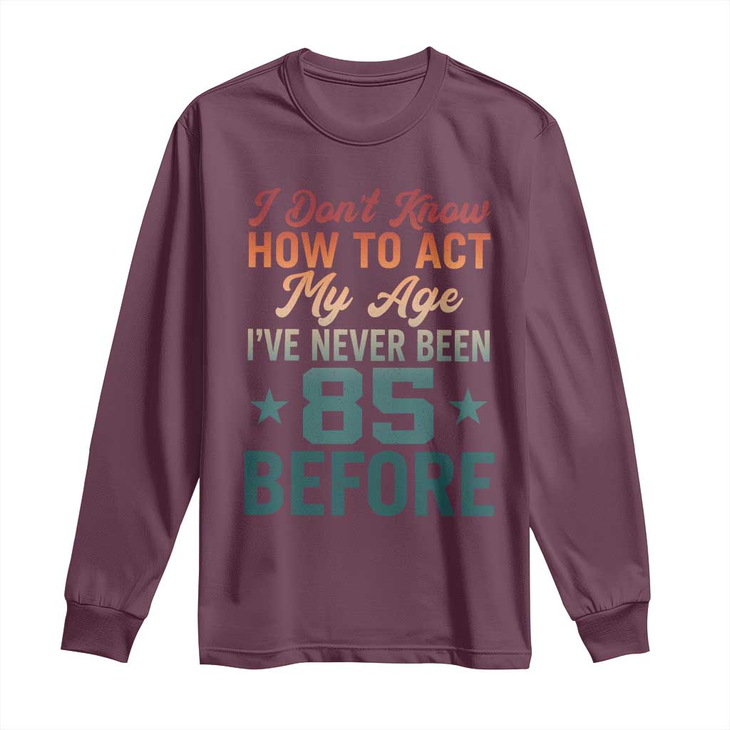 85th Birthday Long Sleeve Shirt I Don't Know How To Act My Age I've Never Been 85 Before