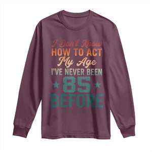 85th Birthday Long Sleeve Shirt I Don't Know How To Act My Age I've Never Been 85 Before