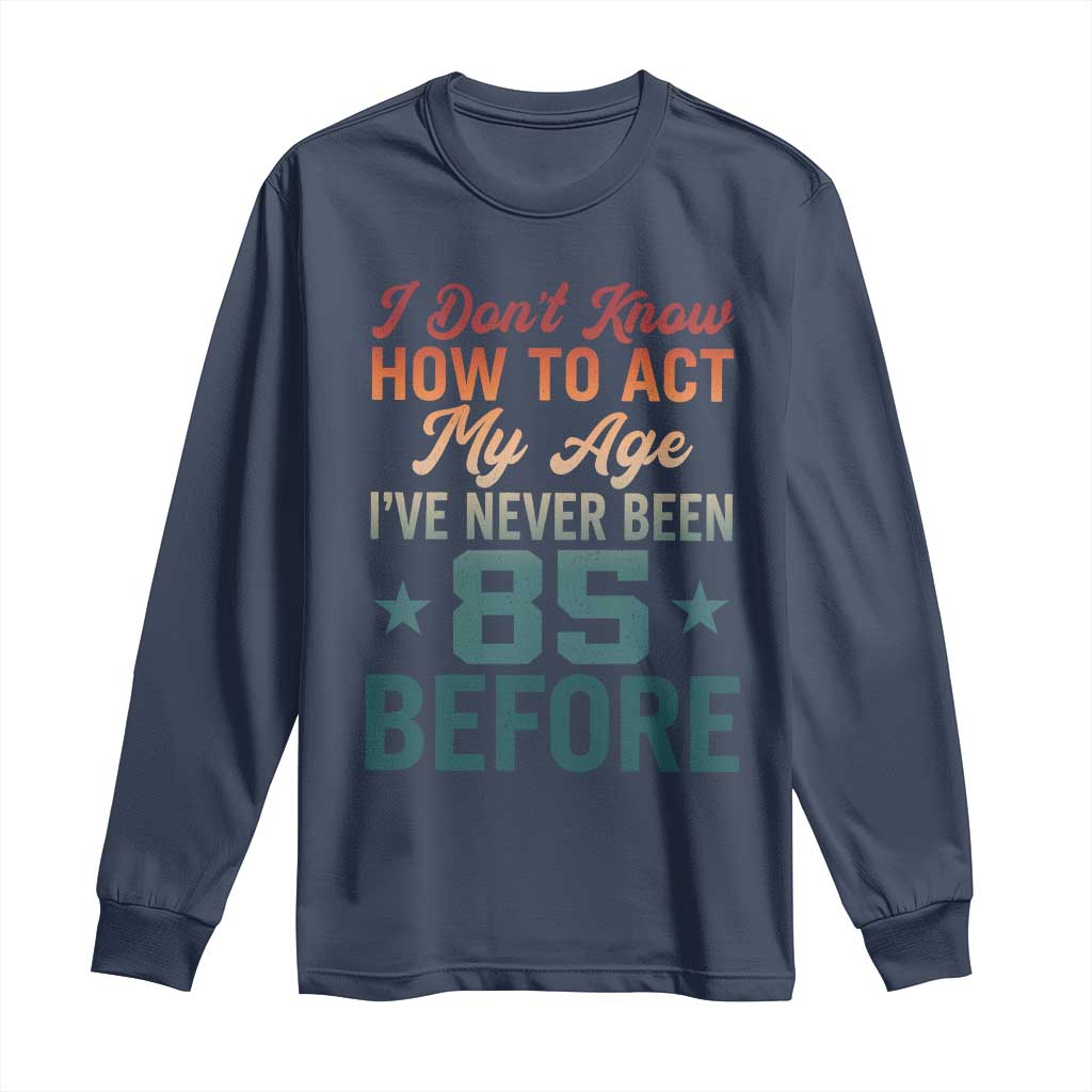 85th Birthday Long Sleeve Shirt I Don't Know How To Act My Age I've Never Been 85 Before