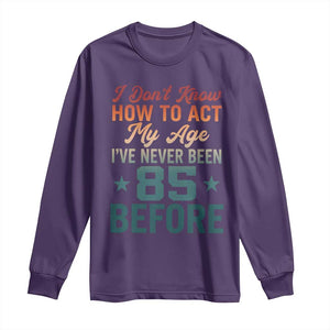 85th Birthday Long Sleeve Shirt I Don't Know How To Act My Age I've Never Been 85 Before