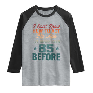 85th Birthday Raglan Shirt I Don't Know How To Act My Age I've Never Been 85 Before