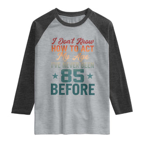 85th Birthday Raglan Shirt I Don't Know How To Act My Age I've Never Been 85 Before