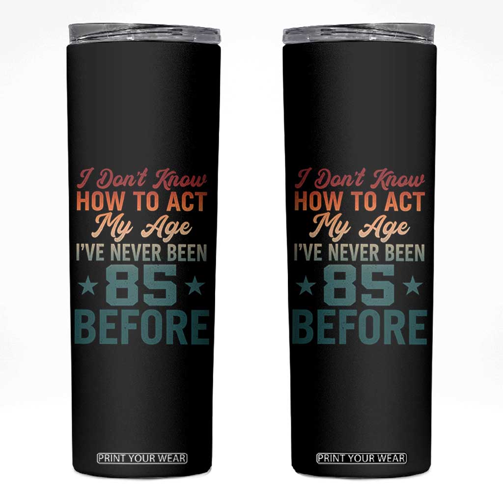 85th Birthday Skinny Tumbler I Don't Know How To Act My Age I've Never Been 85 Before