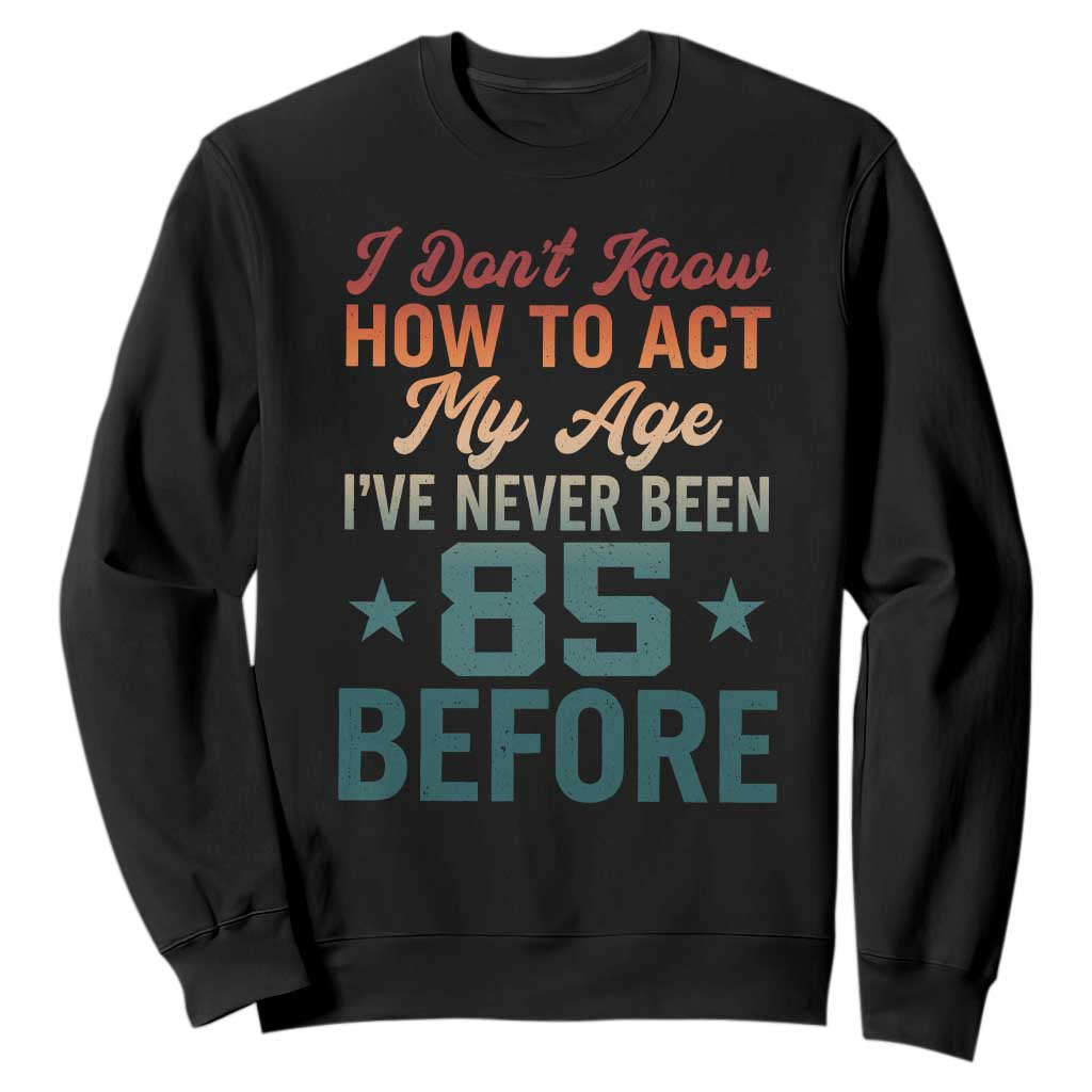 85th Birthday Sweatshirt I Don't Know How To Act My Age I've Never Been 85 Before