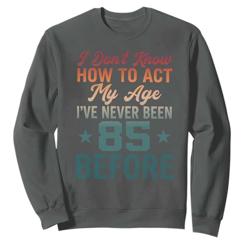 85th Birthday Sweatshirt I Don't Know How To Act My Age I've Never Been 85 Before