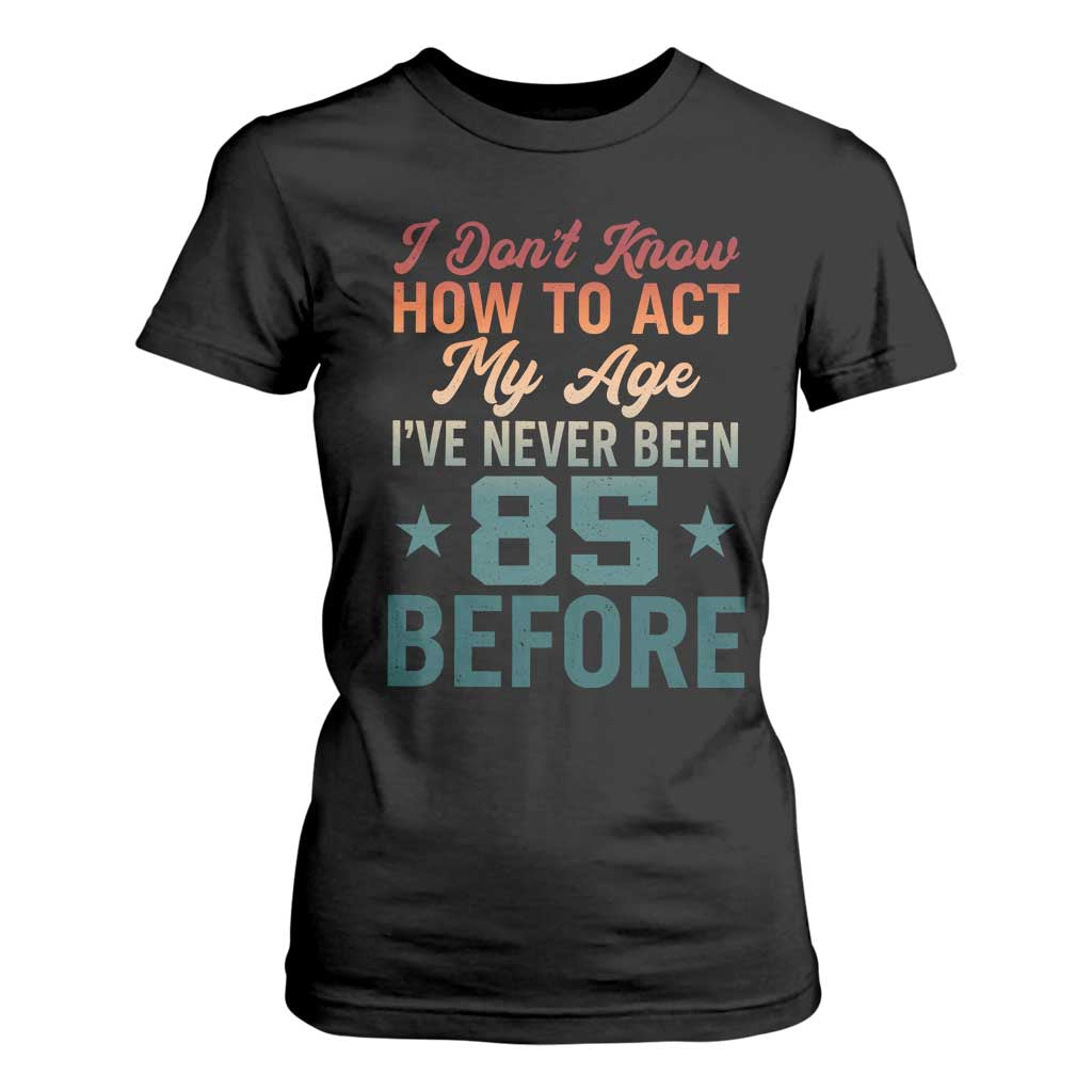 85th Birthday T Shirt For Women I Don't Know How To Act My Age I've Never Been 85 Before