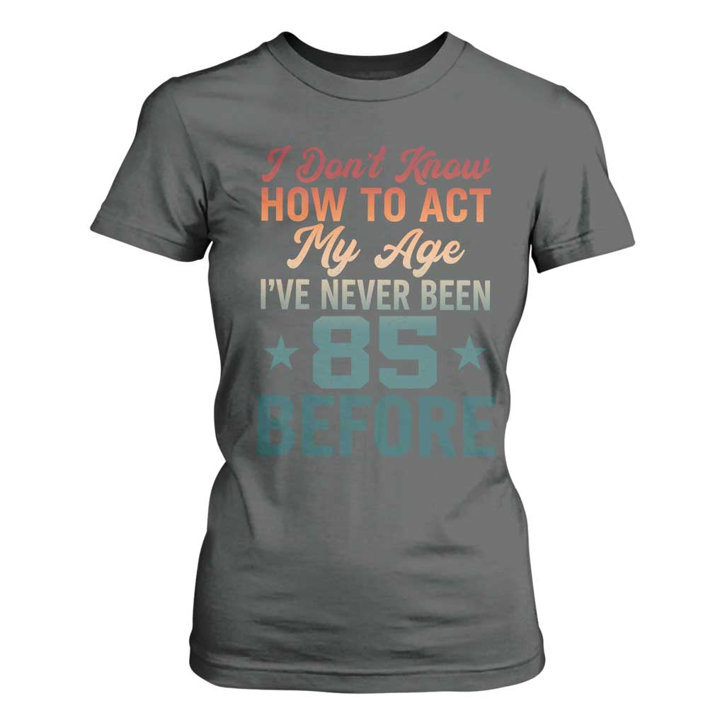85th Birthday T Shirt For Women I Don't Know How To Act My Age I've Never Been 85 Before