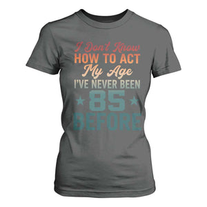 85th Birthday T Shirt For Women I Don't Know How To Act My Age I've Never Been 85 Before
