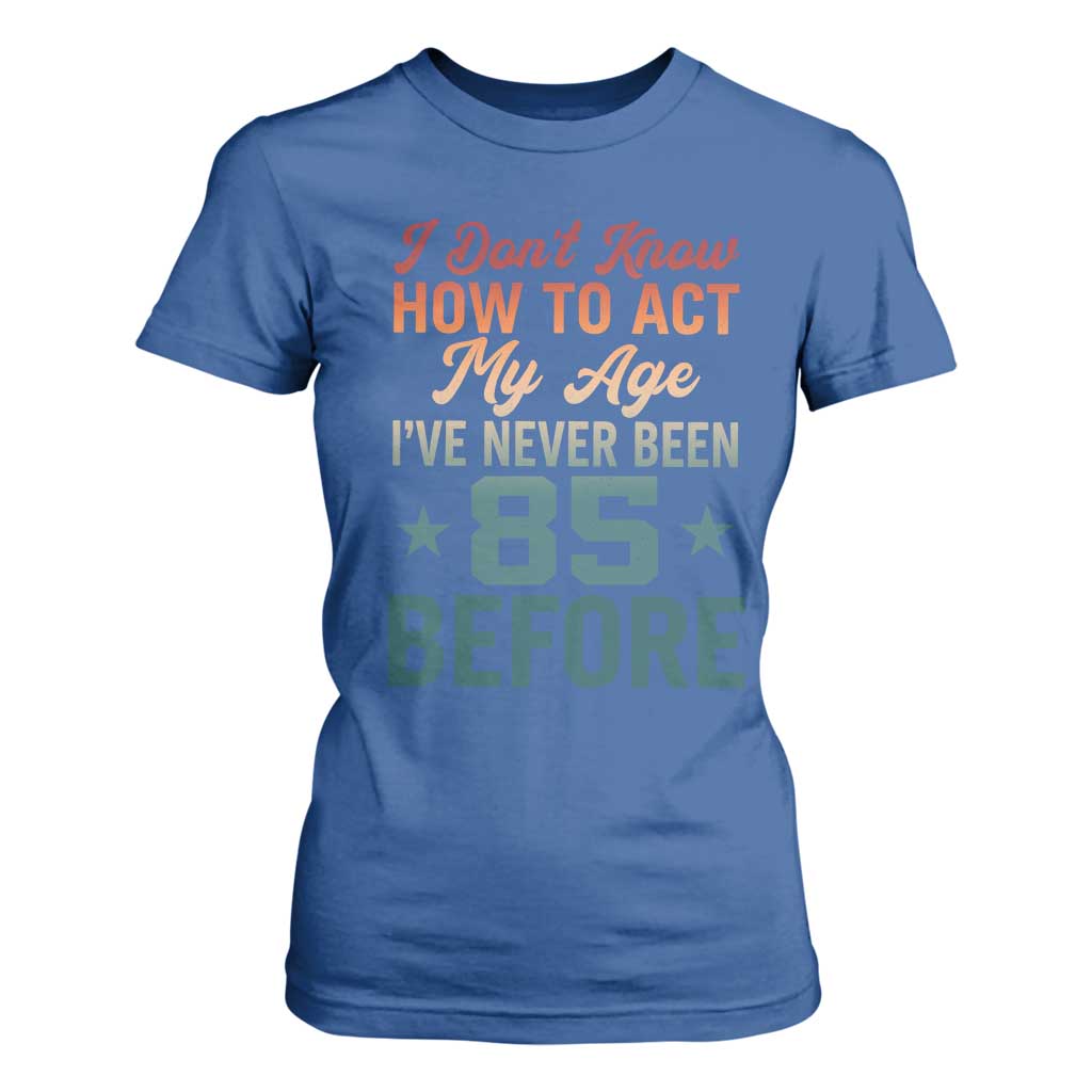 85th Birthday T Shirt For Women I Don't Know How To Act My Age I've Never Been 85 Before
