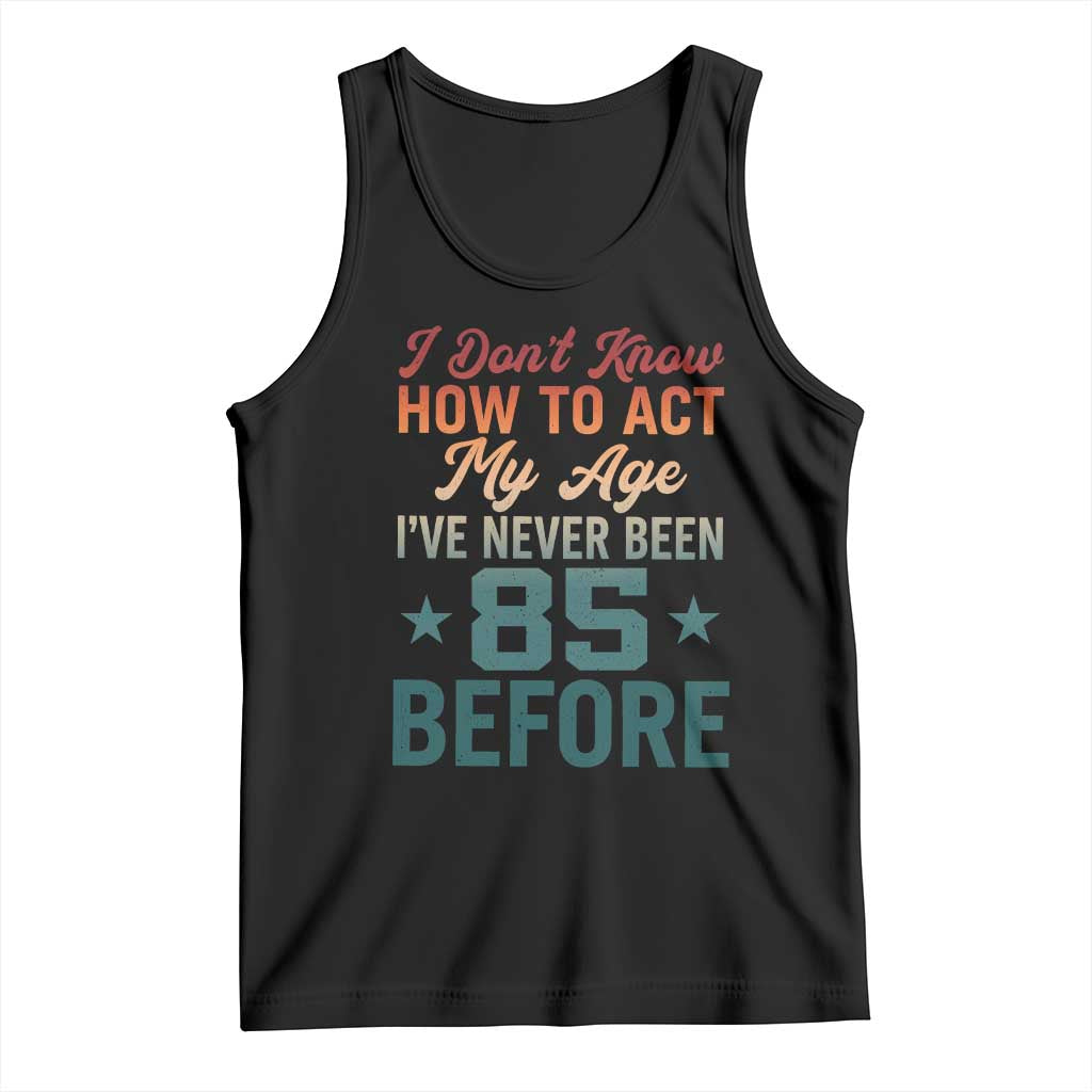 85th Birthday Tank Top I Don't Know How To Act My Age I've Never Been 85 Before