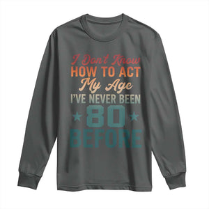 80th Birthday Long Sleeve Shirt I Don't Know How To Act My Age I've Never Been 80 Before