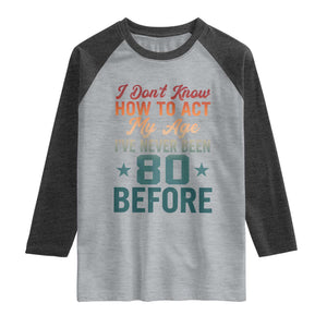 80th Birthday Raglan Shirt I Don't Know How To Act My Age I've Never Been 80 Before
