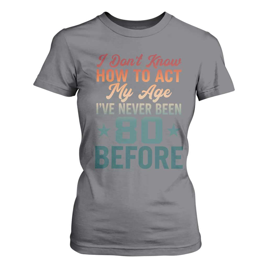 80th Birthday T Shirt For Women I Don't Know How To Act My Age I've Never Been 80 Before