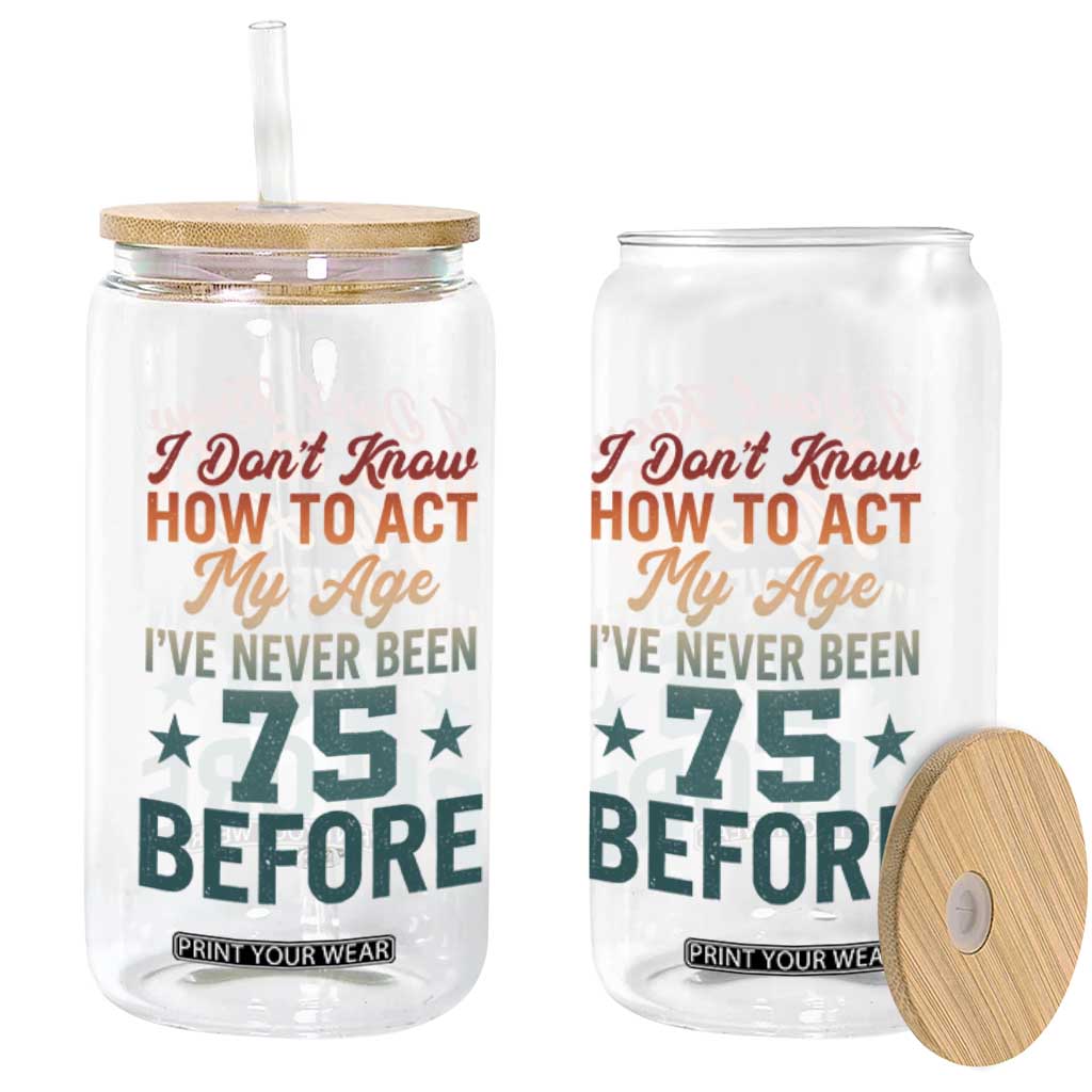75th Birthday Glass Can I Don't Know How To Act My Age I've Never Been 75 Before