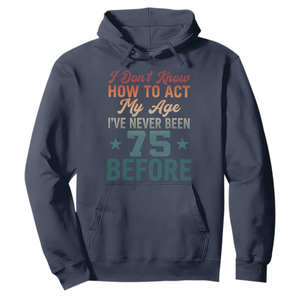 75th Birthday Hoodie I Don't Know How To Act My Age I've Never Been 75 Before
