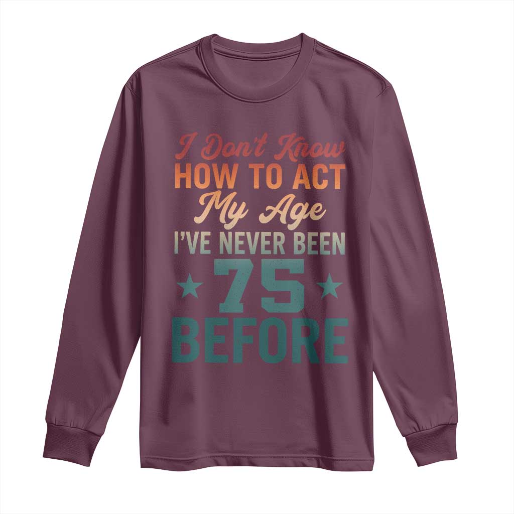 75th Birthday Long Sleeve Shirt I Don't Know How To Act My Age I've Never Been 75 Before