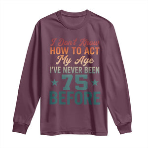 75th Birthday Long Sleeve Shirt I Don't Know How To Act My Age I've Never Been 75 Before