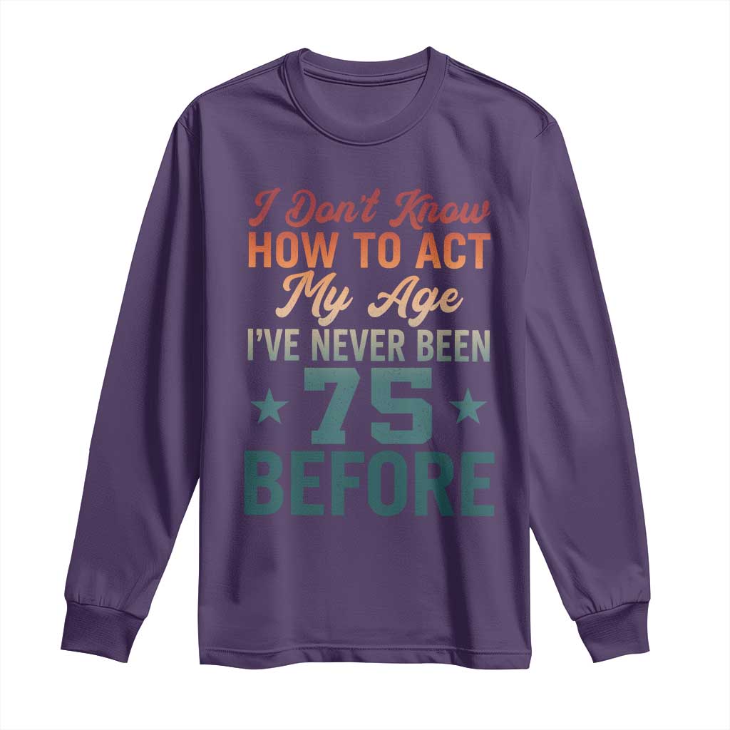 75th Birthday Long Sleeve Shirt I Don't Know How To Act My Age I've Never Been 75 Before