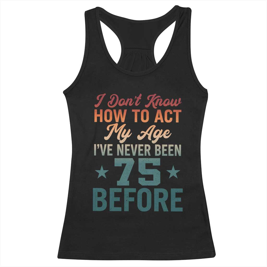 75th Birthday Racerback Tank Top I Don't Know How To Act My Age I've Never Been 75 Before