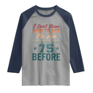 75th Birthday Raglan Shirt I Don't Know How To Act My Age I've Never Been 75 Before