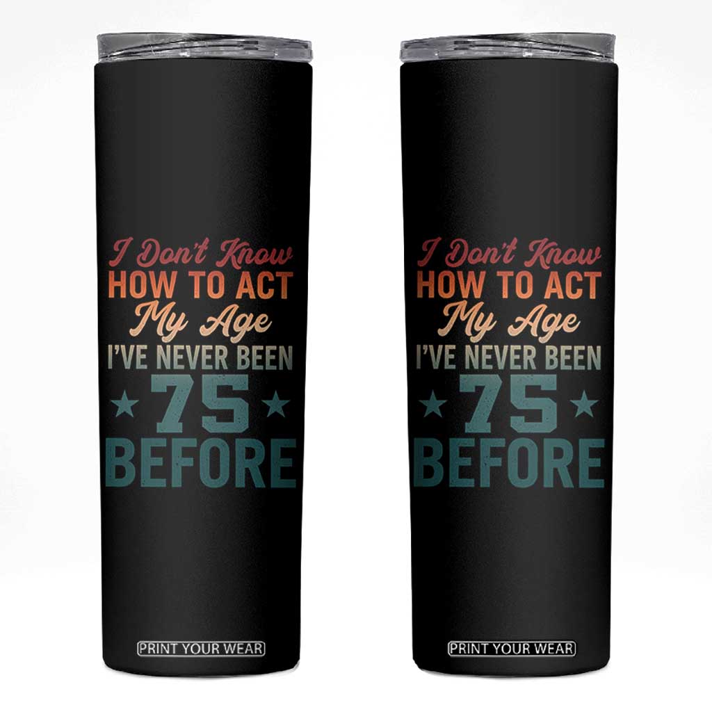 75th Birthday Skinny Tumbler I Don't Know How To Act My Age I've Never Been 75 Before TS11 Black Print Your Wear