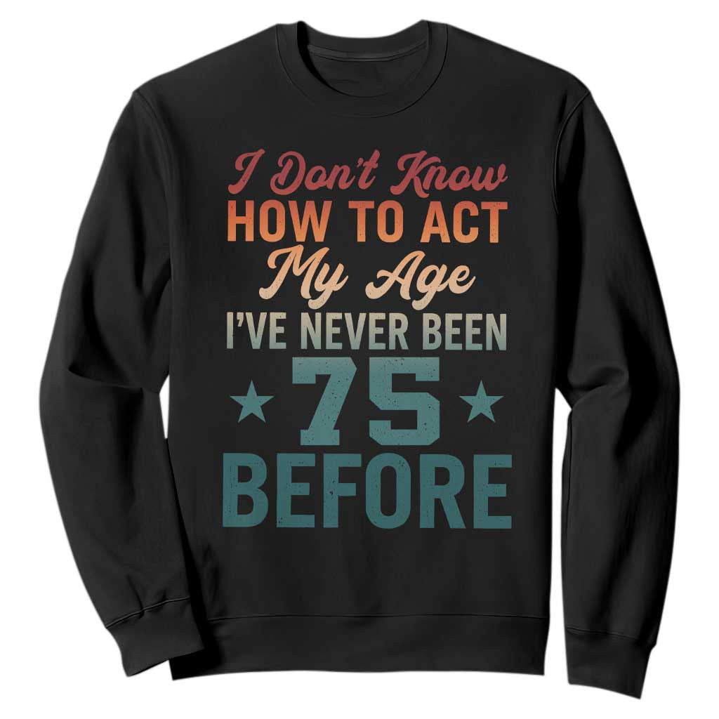75th Birthday Sweatshirt I Don't Know How To Act My Age I've Never Been 75 Before
