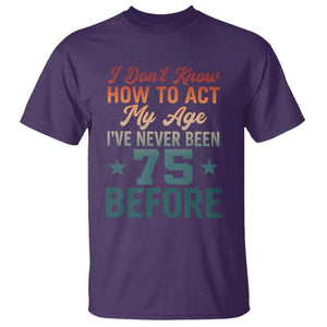 75th Birthday T Shirt I Don't Know How To Act My Age I've Never Been 75 Before