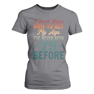 75th Birthday T Shirt For Women I Don't Know How To Act My Age I've Never Been 75 Before