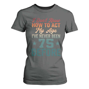 75th Birthday T Shirt For Women I Don't Know How To Act My Age I've Never Been 75 Before