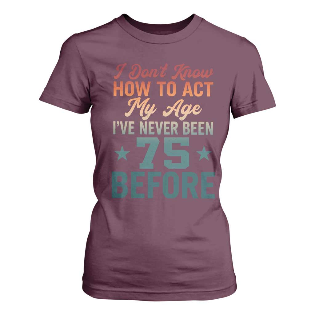 75th Birthday T Shirt For Women I Don't Know How To Act My Age I've Never Been 75 Before