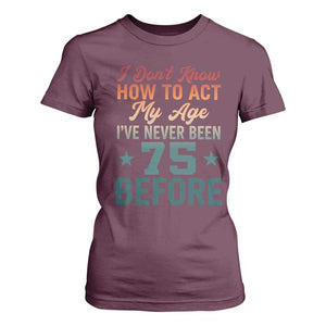 75th Birthday T Shirt For Women I Don't Know How To Act My Age I've Never Been 75 Before