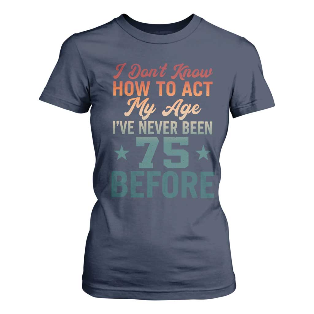 75th Birthday T Shirt For Women I Don't Know How To Act My Age I've Never Been 75 Before