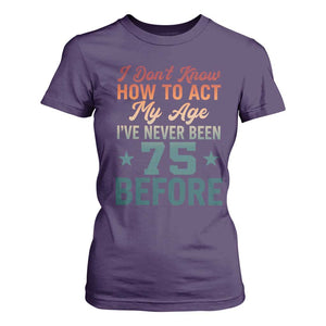 75th Birthday T Shirt For Women I Don't Know How To Act My Age I've Never Been 75 Before