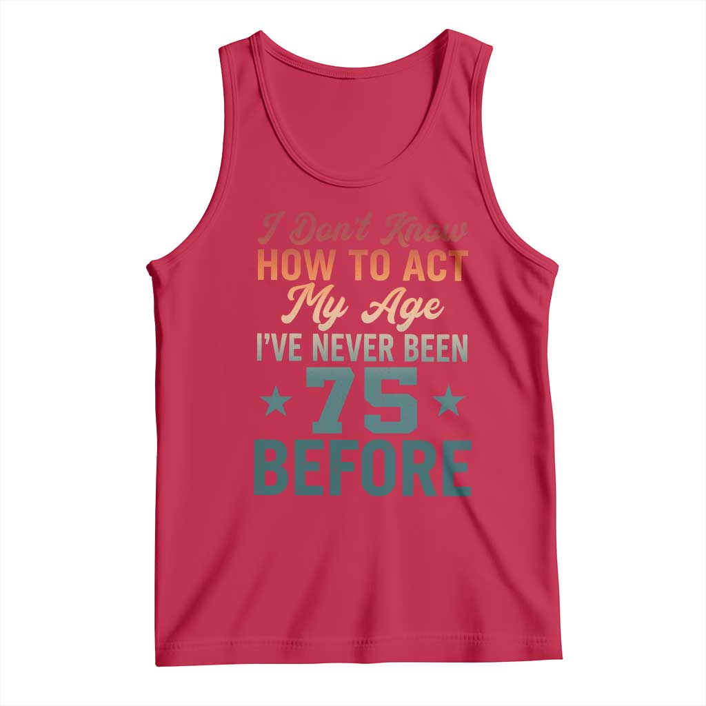 75th Birthday Tank Top I Don't Know How To Act My Age I've Never Been 75 Before
