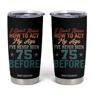 75th Birthday Tumbler Cup I Don't Know How To Act My Age I've Never Been 75 Before