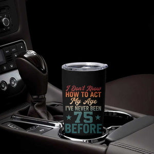 75th Birthday Tumbler Cup I Don't Know How To Act My Age I've Never Been 75 Before