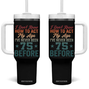 75th Birthday Tumbler With Handle I Don't Know How To Act My Age I've Never Been 75 Before