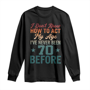 70th Birthday Long Sleeve Shirt I Don't Know How To Act My Age I've Never Been 70 Before