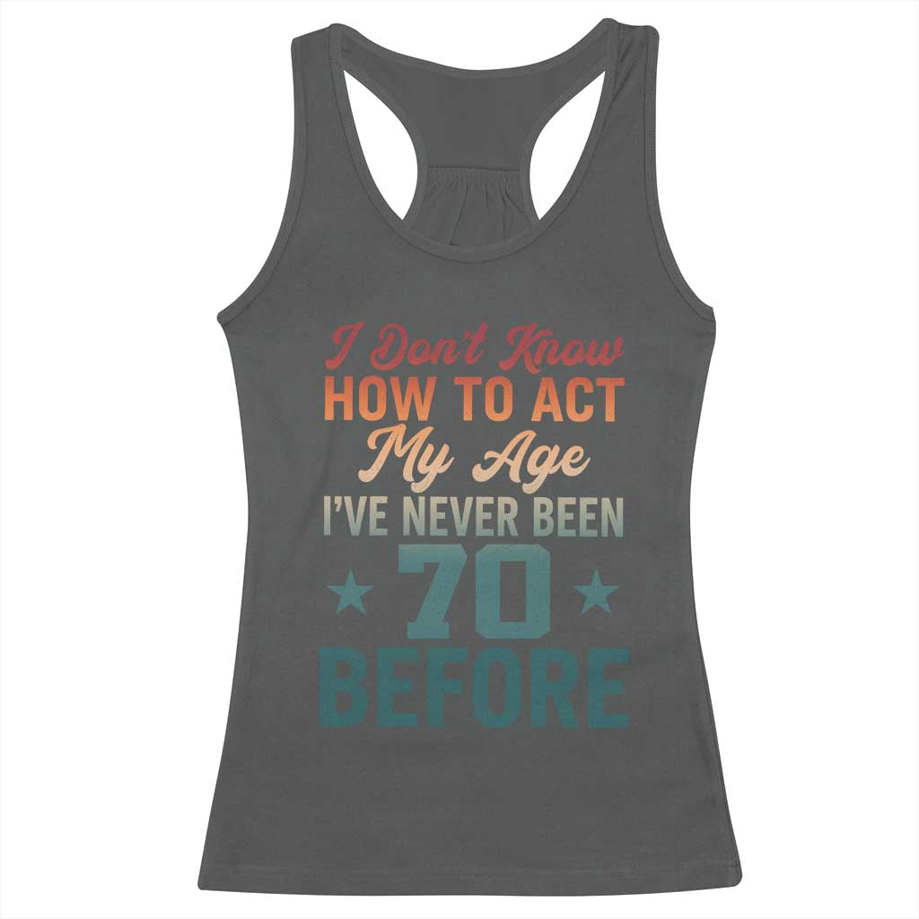 70th Birthday Racerback Tank Top I Don't Know How To Act My Age I've Never Been 70 Before